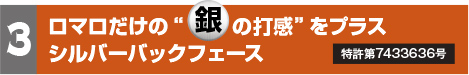 3.ロマロだけの“銀の打感”をプラス シルバーバックフェース　特許第7433636号