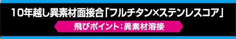 10年越し異素材面接合「フルチタン×ステンレスコア」【飛びポイント：異素材溶接】