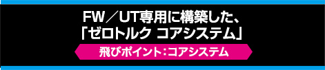 FW/UT専用に構築した、「ゼロトルク コアシステム」【飛びポイント：コアシステム】