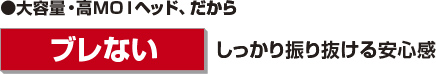 大容量・高MOIヘッド、だから『ブレない』しっかり振り抜ける安心感