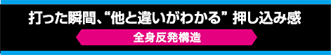 打った瞬間、他と違いがわかる押し込み感【全身反発構造】