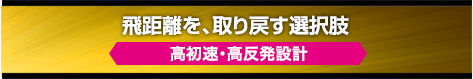 飛距離を、取り戻す選択肢【高初速・高反発設計】