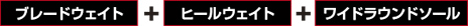 ブレーブレイド+ヒールウェイト+ワイドラウンドソール
