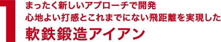 1.まったく新しいアプローチで開発 心地よい打感とこれまでにない飛距離を実現した 軟鉄鍛造アイアン