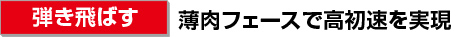 ［弾き飛ばす］薄肉フェースで高初速を実現