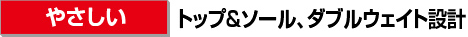 ［やさしい］トップ＆ソール、ダブルウェイト設計